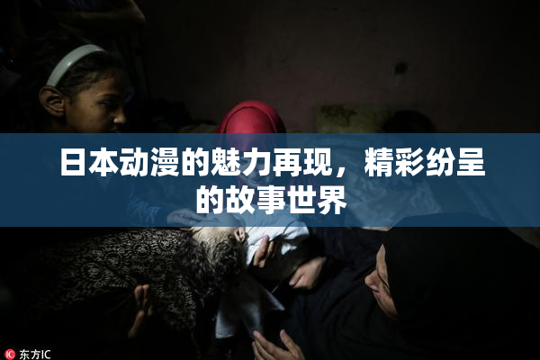 日本动漫的魅力再现，精彩纷呈的故事世界