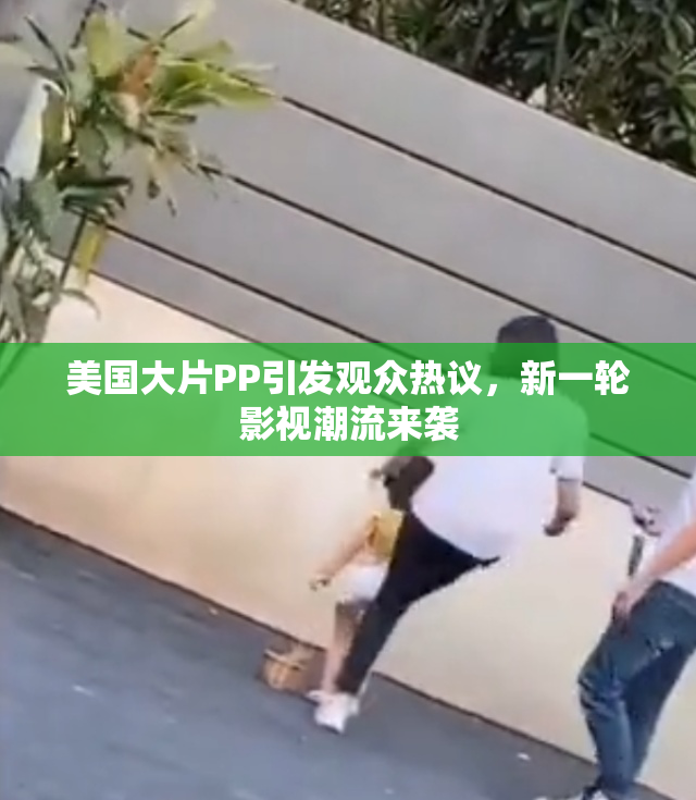 美国大片PP引发观众热议，新一轮影视潮流来袭