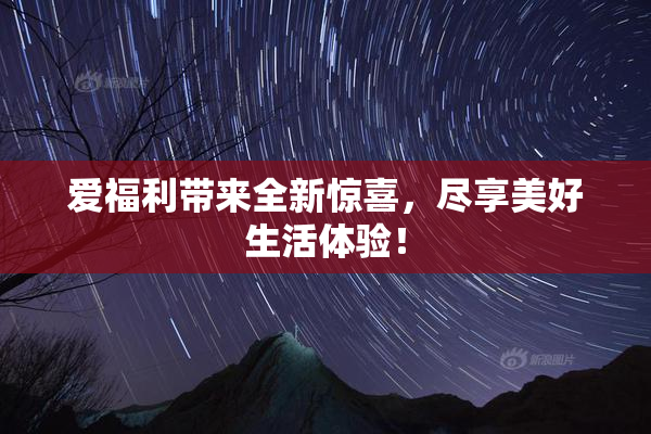 爱福利带来全新惊喜，尽享美好生活体验！