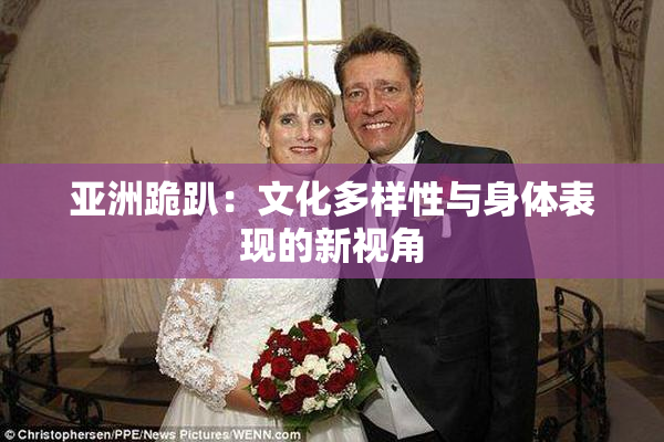 亚洲跪趴：文化多样性与身体表现的新视角