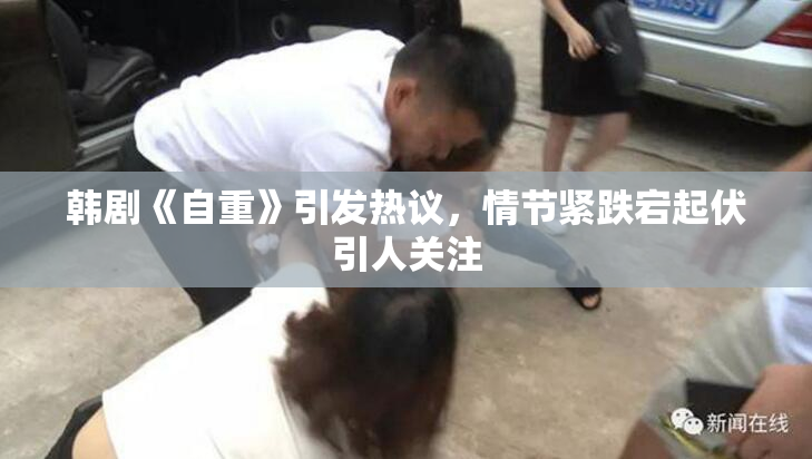 韩剧《自重》引发热议，情节紧跌宕起伏引人关注