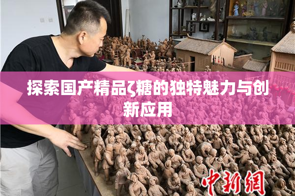 探索国产精品ζ糖的独特魅力与创新应用