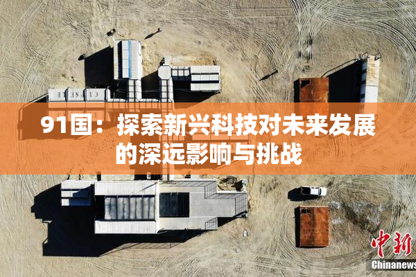 91国：探索新兴科技对未来发展的深远影响与挑战
