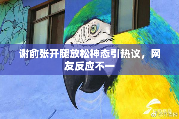 谢俞张开腿放松神态引热议，网友反应不一
