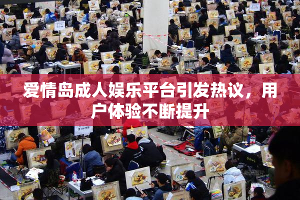 爱情岛成人娱乐平台引发热议，用户体验不断提升