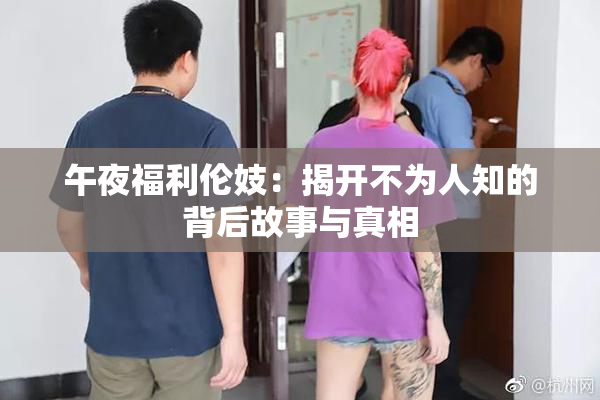 午夜福利伦妓：揭开不为人知的背后故事与真相