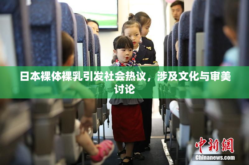 日本裸体裸乳引发社会热议，涉及文化与审美讨论