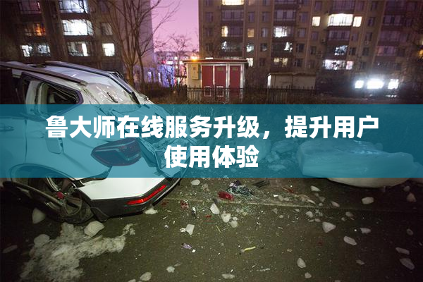 鲁大师在线服务升级，提升用户使用体验