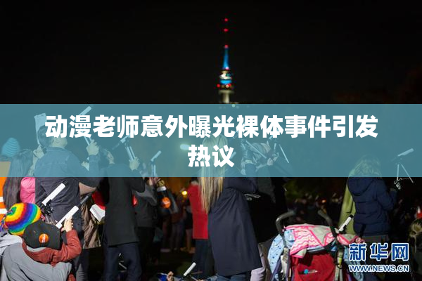 动漫老师意外曝光裸体事件引发热议
