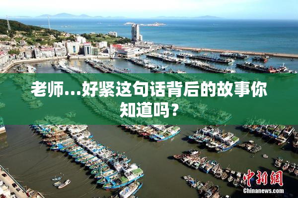 老师…好紧这句话背后的故事你知道吗？
