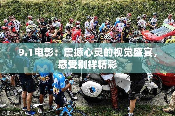 9.1电影：震撼心灵的视觉盛宴，感受别样精彩