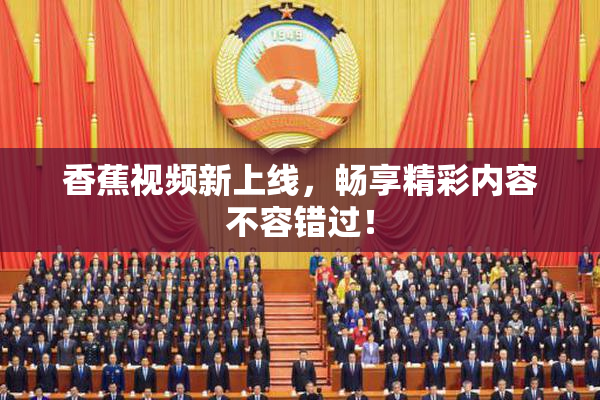香蕉视频新上线，畅享精彩内容不容错过！