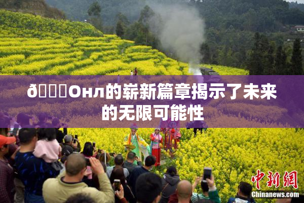 🐔Oнл的崭新篇章揭示了未来的无限可能性