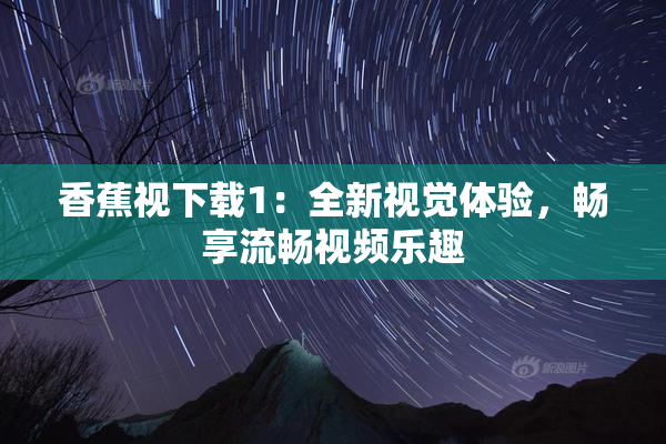 香蕉视下载1：全新视觉体验，畅享流畅视频乐趣
