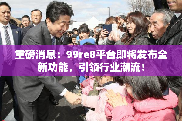 重磅消息：99re8平台即将发布全新功能，引领行业潮流！