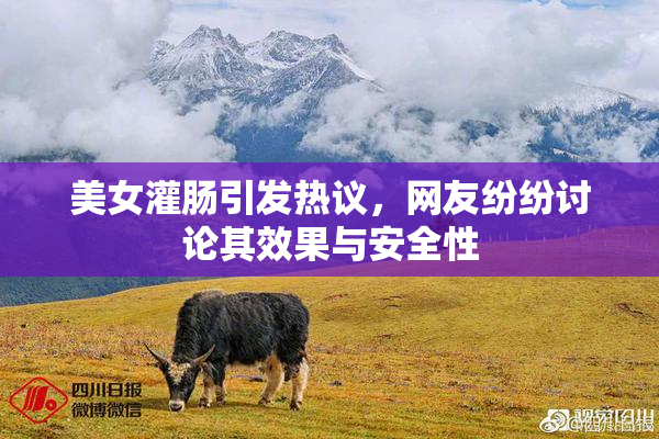美女灌肠引发热议，网友纷纷讨论其效果与安全性