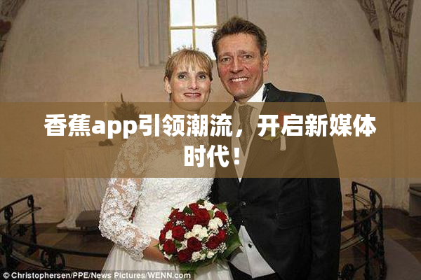 香蕉app引领潮流，开启新媒体时代！