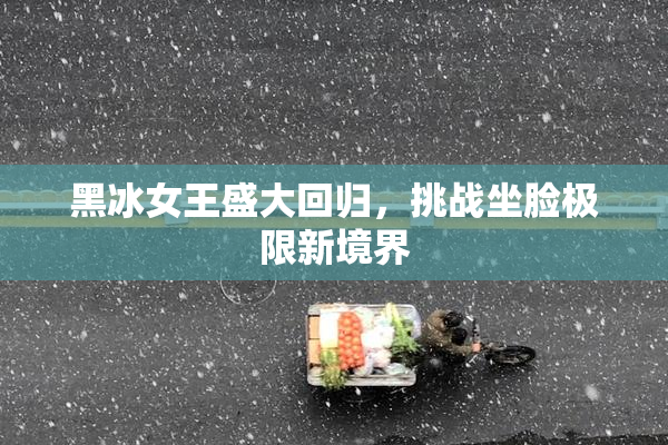 黑冰女王盛大回归，挑战坐脸极限新境界