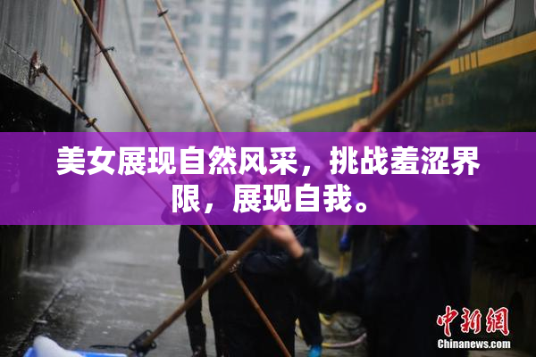 美女展现自然风采，挑战羞涩界限，展现自我。