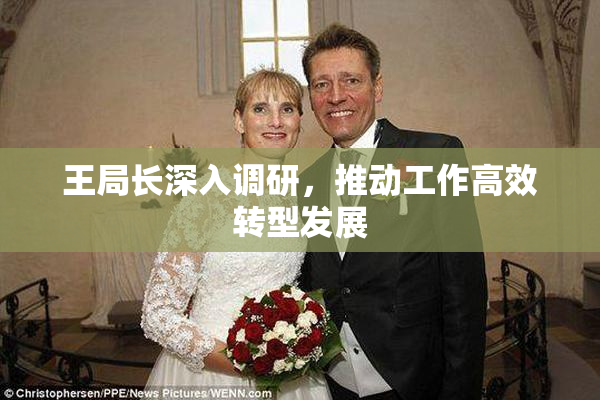 王局长深入调研，推动工作高效转型发展
