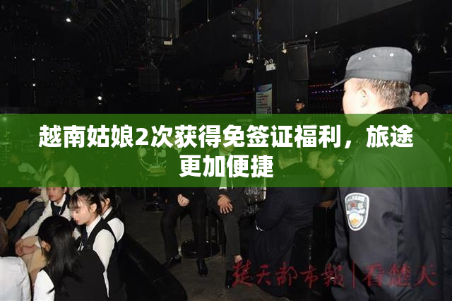 越南姑娘2次获得免签证福利，旅途更加便捷
