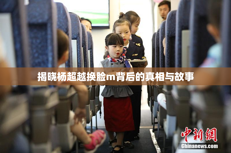 揭晓杨超越换脸m背后的真相与故事