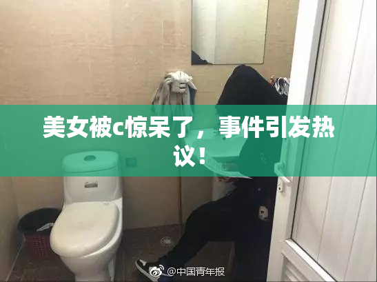 美女被c惊呆了，事件引发热议！