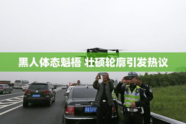 黑人体态魁梧 壮硕轮廓引发热议