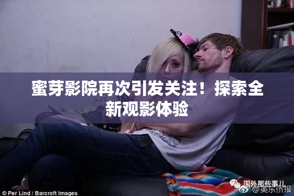 蜜芽影院再次引发关注！探索全新观影体验