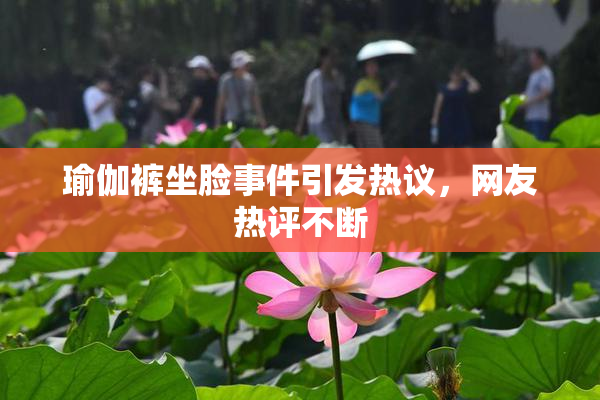 瑜伽裤坐脸事件引发热议，网友热评不断