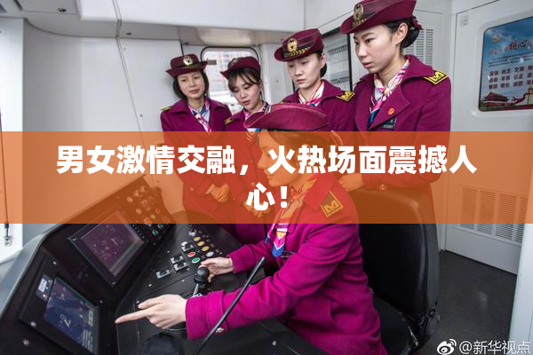 男女激情交融，火热场面震撼人心！