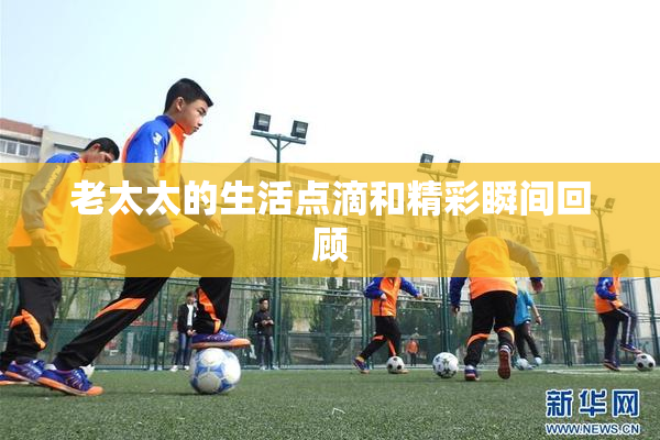 老太太的生活点滴和精彩瞬间回顾