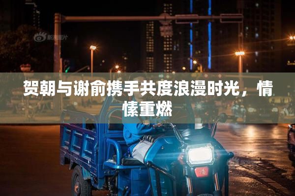 贺朝与谢俞携手共度浪漫时光，情愫重燃