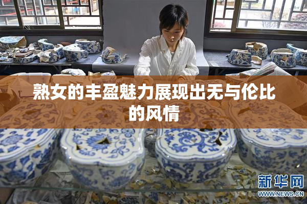 熟女的丰盈魅力展现出无与伦比的风情