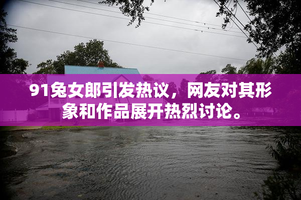 91兔女郎引发热议，网友对其形象和作品展开热烈讨论。
