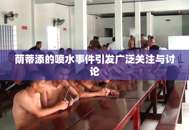荫蒂添的喷水事件引发广泛关注与讨论