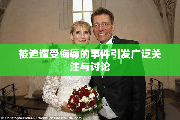 被迫遭受侮辱的事件引发广泛关注与讨论