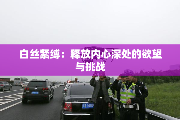 白丝紧缚：释放内心深处的欲望与挑战