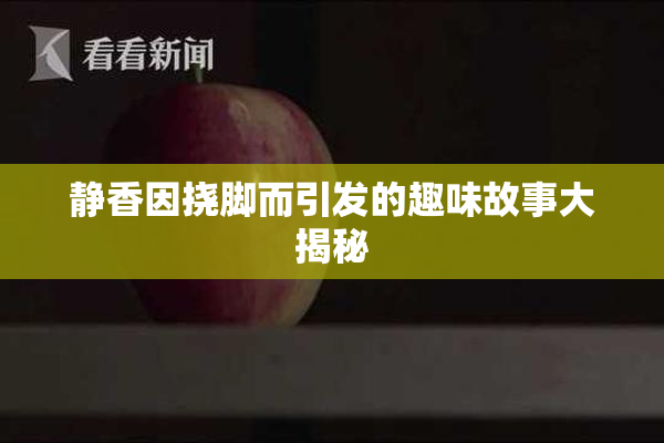 静香因挠脚而引发的趣味故事大揭秘