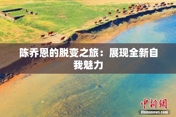 陈乔恩的脱变之旅：展现全新自我魅力