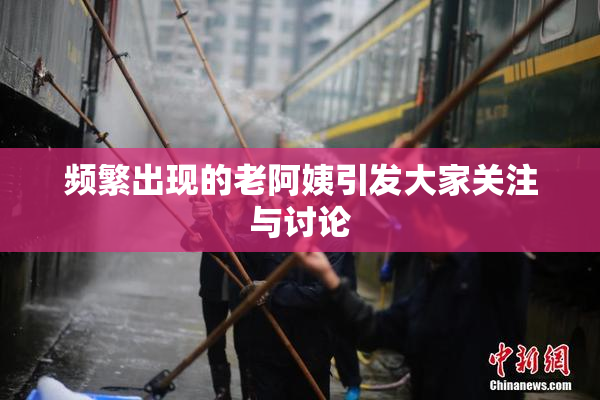 频繁出现的老阿姨引发大家关注与讨论