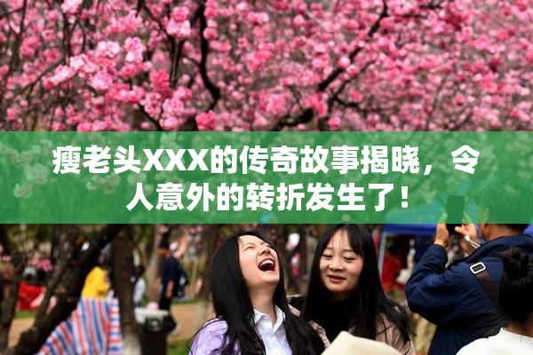 瘦老头XXX的传奇故事揭晓，令人意外的转折发生了！