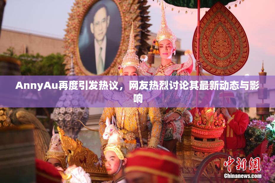 AnnyAu再度引发热议，网友热烈讨论其最新动态与影响