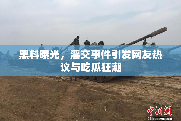 黑料曝光，淫交事件引发网友热议与吃瓜狂潮