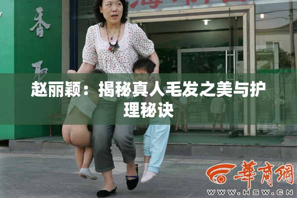 赵丽颖：揭秘真人毛发之美与护理秘诀