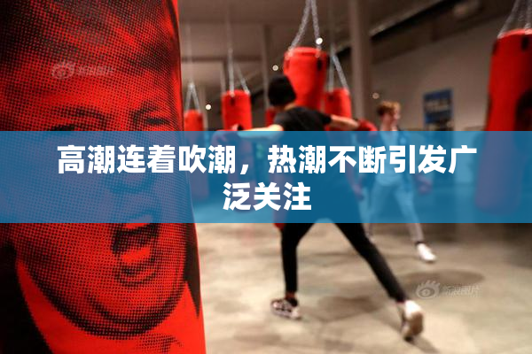 高潮连着吹潮，热潮不断引发广泛关注