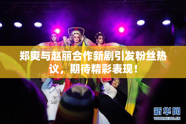 郑爽与赵丽合作新剧引发粉丝热议，期待精彩表现！