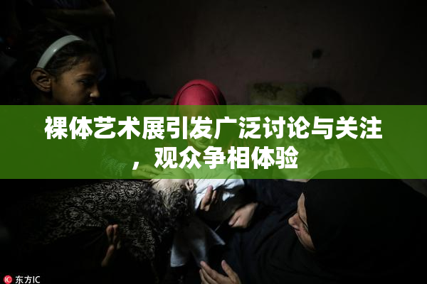 裸体艺术展引发广泛讨论与关注，观众争相体验