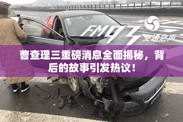 曹查理三重磅消息全面揭秘，背后的故事引发热议！