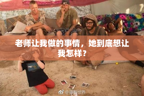 老师让我做的事情，她到底想让我怎样？